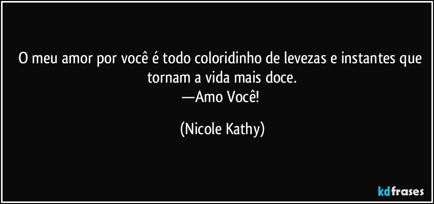 O meu amor por você é todo coloridinho de levezas e instantes que tornam a vida mais doce.
—Amo Você! (Nicole Kathy)