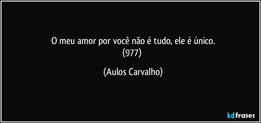 O meu amor por você não é tudo, ele é único.
(977) (Aulos Carvalho)