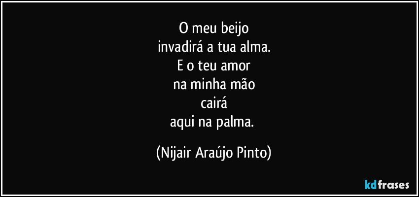 O meu beijo
invadirá a tua alma.
E o teu amor
na minha mão
cairá
aqui na palma. (Nijair Araújo Pinto)