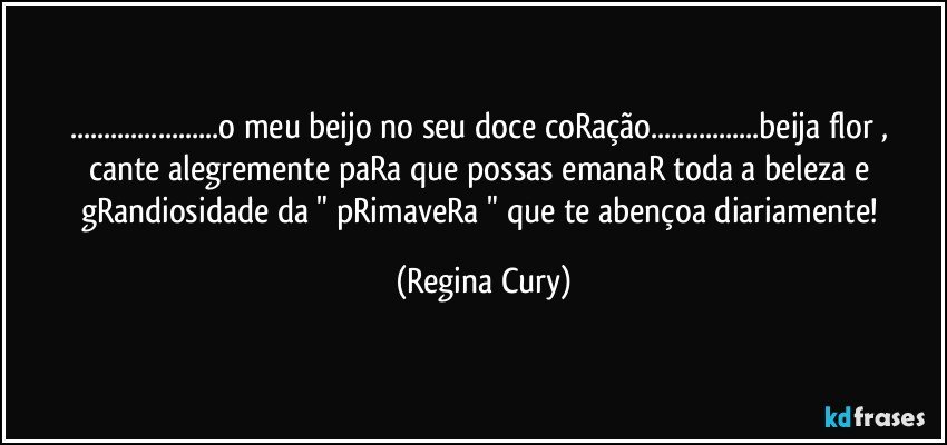 ...o meu beijo no seu doce  coRação...beija flor , cante alegremente paRa que possas emanaR toda a beleza e gRandiosidade da " pRimaveRa " que te abençoa diariamente! (Regina Cury)