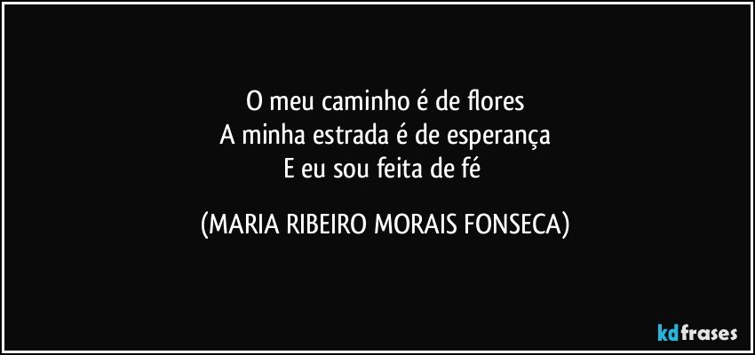 O meu caminho é de flores
A minha estrada é de esperança
E eu sou feita de fé (MARIA RIBEIRO MORAIS FONSECA)