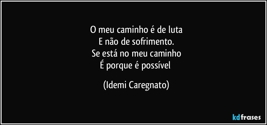 O meu caminho é de luta
E não de sofrimento.
Se está no meu caminho
É porque é possível (Idemi Caregnato)