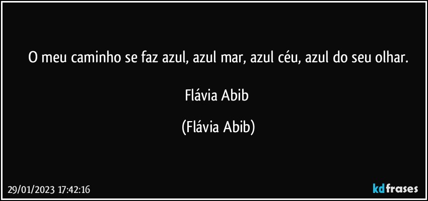 O meu caminho se faz azul, azul mar, azul céu, azul do seu olhar.

Flávia Abib (Flávia Abib)