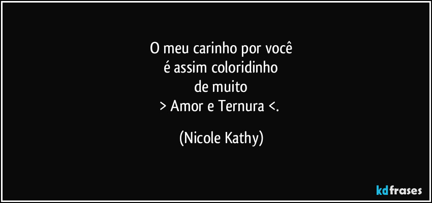 O meu carinho por você
é assim coloridinho
de muito
> Amor e Ternura <. (Nicole Kathy)