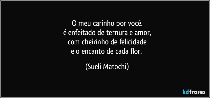 O meu carinho por você.
é enfeitado de ternura e amor,
com cheirinho de felicidade
e o encanto de cada flor. (Sueli Matochi)