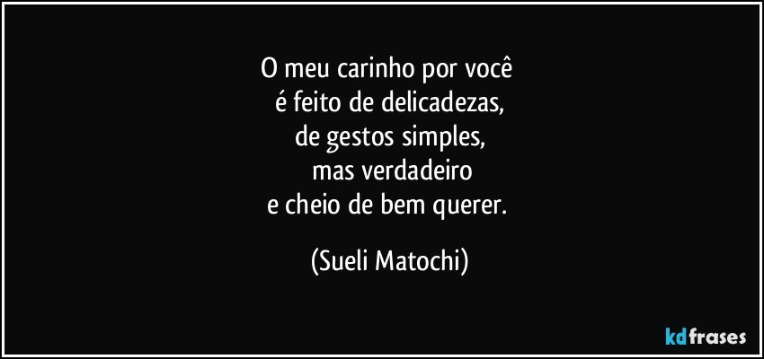 O meu carinho por você 
é feito de delicadezas,
de gestos simples,
 mas verdadeiro
e cheio de bem querer. (Sueli Matochi)