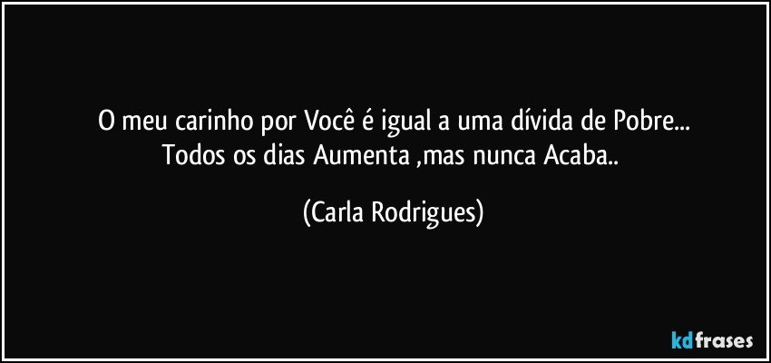 O  meu carinho por Você é igual a uma dívida de Pobre...
Todos os dias Aumenta ,mas nunca Acaba.. (Carla Rodrigues)