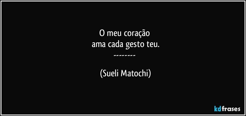 O meu coração 
ama cada gesto teu.
--- (Sueli Matochi)