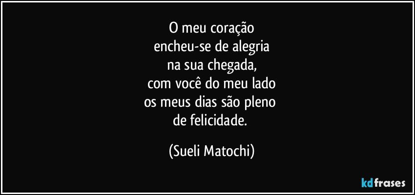 O meu coração
encheu-se de alegria
na sua chegada,
com você do meu lado
os meus dias são pleno 
de felicidade. (Sueli Matochi)