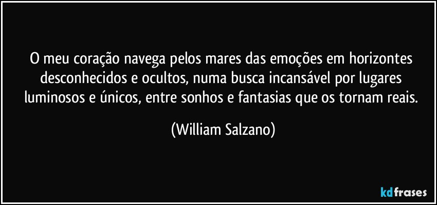 O meu coração navega pelos mares das emoções em horizontes desconhecidos e ocultos, numa busca incansável por lugares luminosos e únicos, entre sonhos e fantasias que os tornam reais. (William Salzano)