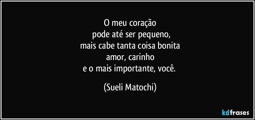 O meu coração
 pode até ser pequeno,
mais cabe tanta coisa bonita
amor, carinho
e o mais importante, você. (Sueli Matochi)