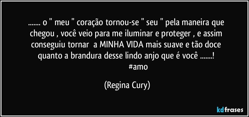 ... o "  meu " coração   tornou-se "  seu  "    pela   maneira que   chegou ,    você veio  para   me   iluminar  e  proteger ,   e  assim conseguiu  tornar      a   MINHA   VIDA mais    suave  e tão  doce  quanto a brandura desse lindo anjo que é você ...! 
                                          #amo (Regina Cury)