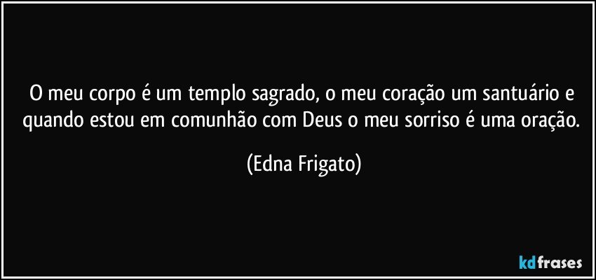 O meu corpo é um templo sagrado, o meu coração um santuário e quando estou em comunhão com Deus o meu sorriso é uma oração. (Edna Frigato)