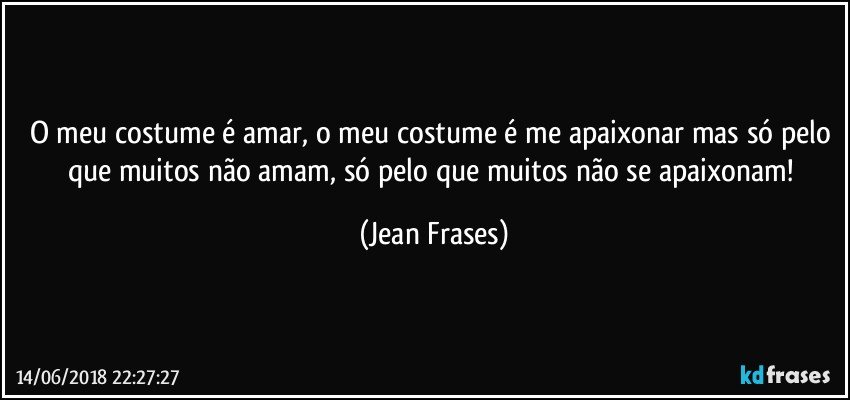 O meu costume é amar, o meu costume é me apaixonar mas só pelo que muitos não amam, só pelo que muitos não se apaixonam! (Jean Frases)