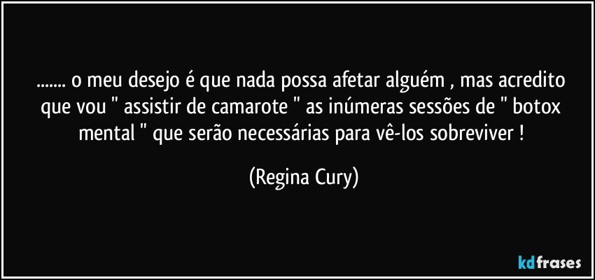 ... o meu desejo é   que nada possa afetar alguém   ,  mas  acredito que vou  " assistir de camarote "   as inúmeras sessões de " botox mental " que serão necessárias para vê-los  sobreviver ! (Regina Cury)