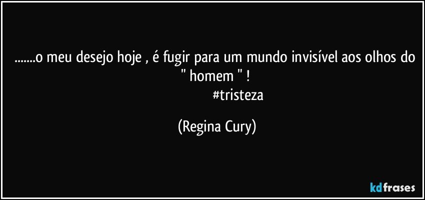 ...o meu desejo hoje , é fugir para um mundo invisível aos olhos do " homem " ! 
                                             #tristeza (Regina Cury)