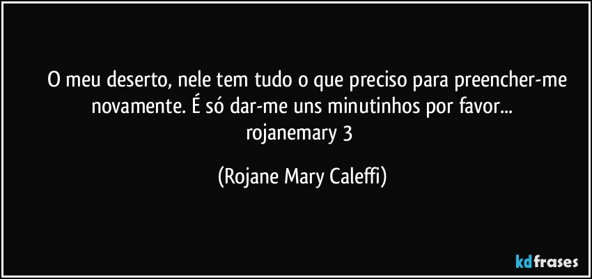 ⁠⁠⁠O meu deserto, nele tem tudo o que preciso para preencher-me novamente. É só dar-me uns minutinhos por favor...
rojanemary 3 (Rojane Mary Caleffi)