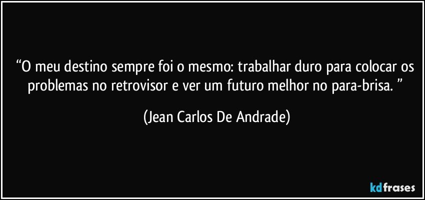 “O meu destino sempre foi o mesmo: trabalhar duro para colocar os problemas no retrovisor e ver um futuro melhor no para-brisa. ” (Jean Carlos De Andrade)