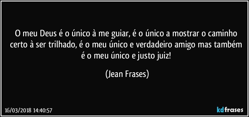 O meu Deus é o único à me guiar, é o único a mostrar o caminho certo à ser trilhado, é o meu único e verdadeiro amigo mas também é o meu único e justo juiz! (Jean Frases)