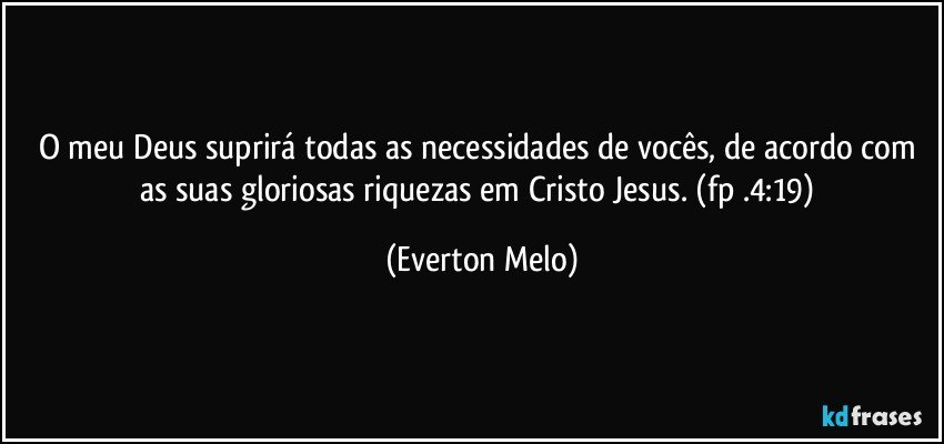 O meu Deus suprirá todas as necessidades de vocês, de acordo com as suas gloriosas riquezas em Cristo Jesus. (fp .4:19) (Everton Melo)