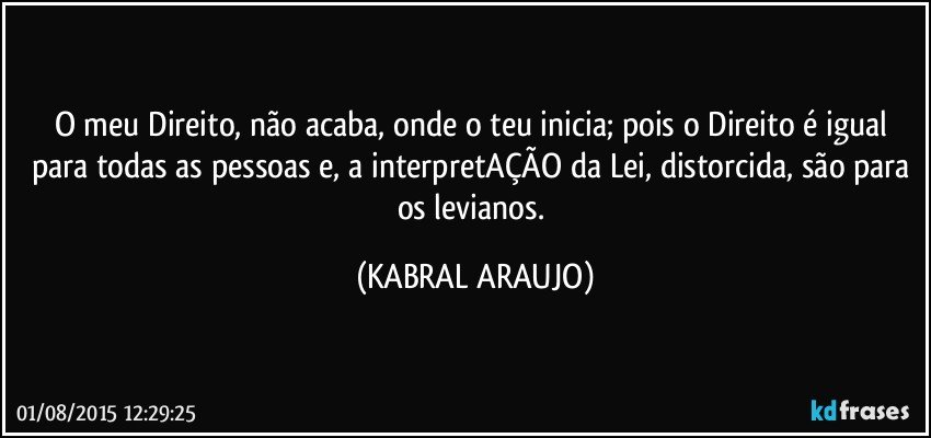 O meu Direito, não acaba, onde o teu inicia; pois o Direito é igual para todas as pessoas e, a interpretAÇÃO da Lei, distorcida, são para os levianos. (KABRAL ARAUJO)
