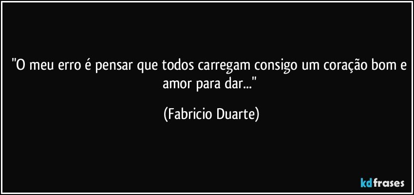 "O meu erro é pensar que todos carregam consigo um coração bom e amor para dar..." (Fabricio Duarte)