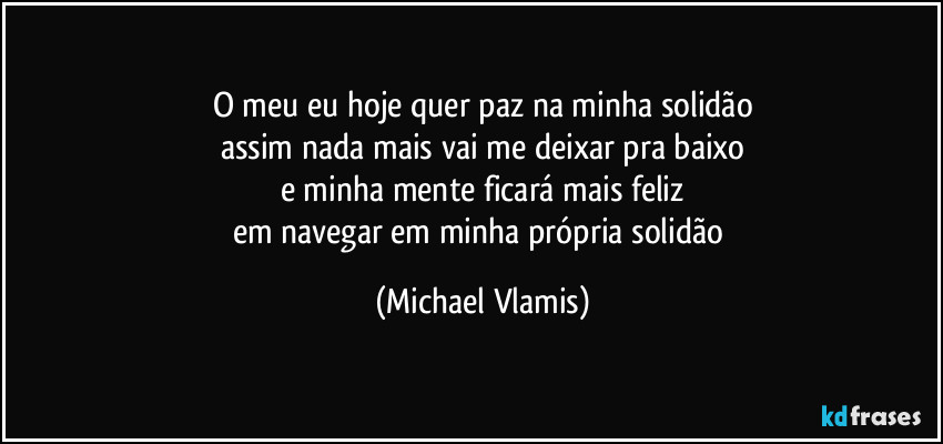 O meu eu hoje quer paz na minha solidão
assim nada mais vai me deixar pra baixo
e minha mente ficará mais feliz
em navegar em minha própria solidão (Michael Vlamis)