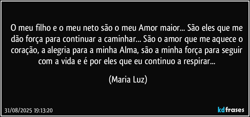 O meu filho e o meu neto são o meu Amor maior... São eles que me dão força para continuar a caminhar... São o amor que me aquece o coração, a alegria para a minha Alma, são a minha força para seguir com a vida e é por eles que eu continuo a respirar... (Maria Luz)