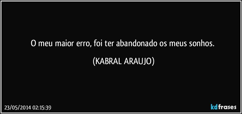 O meu maior erro, foi ter abandonado os meus sonhos. (KABRAL ARAUJO)