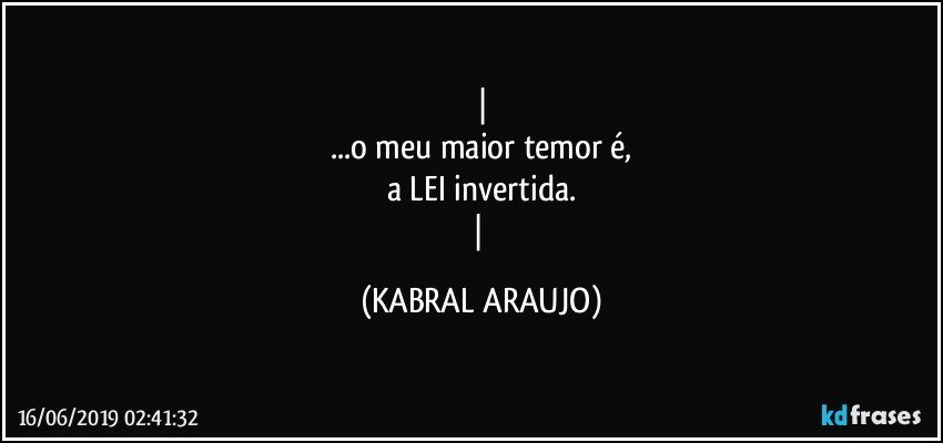 
...o meu maior temor é,
a LEI invertida.
 (KABRAL ARAUJO)