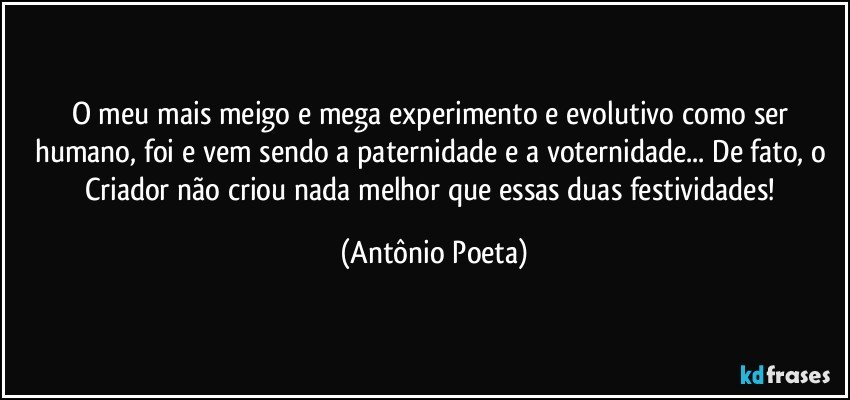 O meu mais meigo e mega experimento e evolutivo como ser humano, foi e vem sendo a paternidade e a voternidade... De fato, o Criador não criou nada melhor que essas duas festividades! (Antônio Poeta)