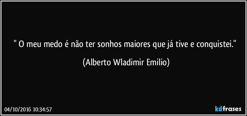 " O meu medo é não ter sonhos maiores que já tive e conquistei." (Alberto Wladimir Emilio)