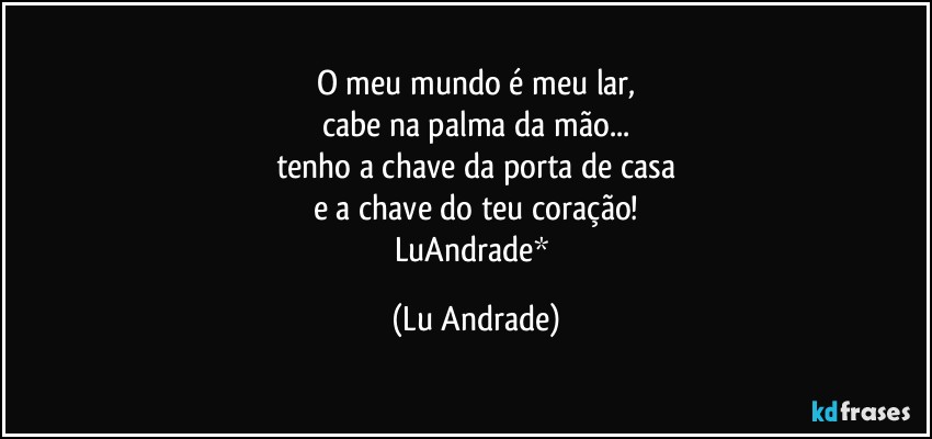 O meu mundo é meu lar,
cabe na palma da mão...
tenho a chave da porta de casa
e a chave do teu coração!
LuAndrade* (Lu Andrade)