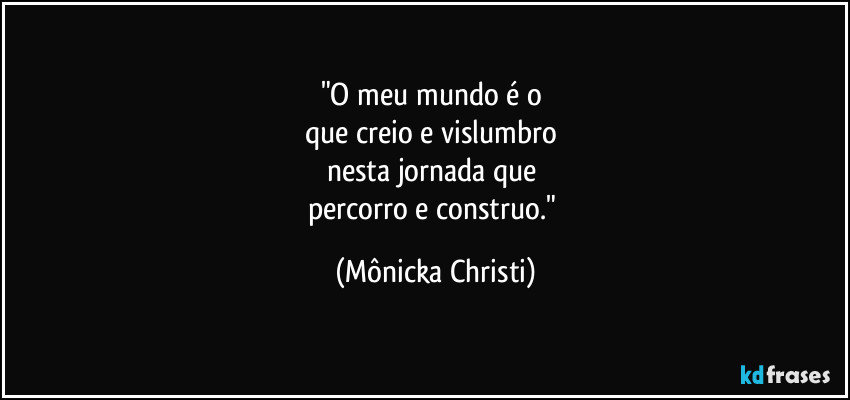 "O meu mundo é o
que creio e vislumbro
nesta jornada que
percorro e construo." (Mônicka Christi)