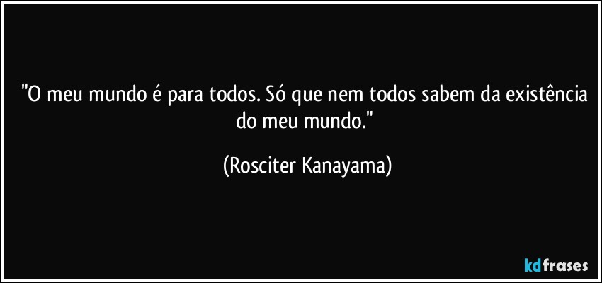 "O meu mundo é para todos. Só que nem todos sabem da existência do meu mundo." (Rosciter Kanayama)