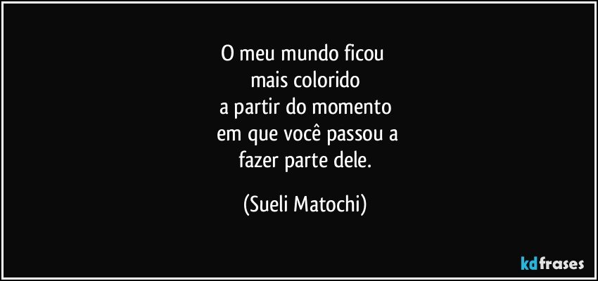 O meu mundo ficou 
mais colorido
a partir do momento
 em que você passou a
 fazer parte dele. (Sueli Matochi)