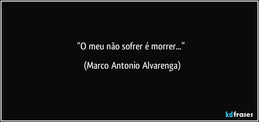 “O meu não sofrer é morrer...” (Marco Antonio Alvarenga)