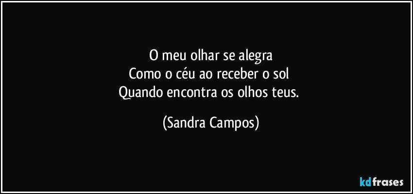 O meu olhar se alegra
Como o céu ao receber o sol 
Quando encontra os olhos teus. (Sandra Campos)