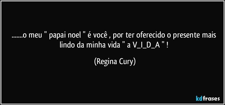 ...o meu " papai noel "  é você , por ter oferecido  o presente mais lindo da minha vida  " a    V_I_D_A " ! (Regina Cury)