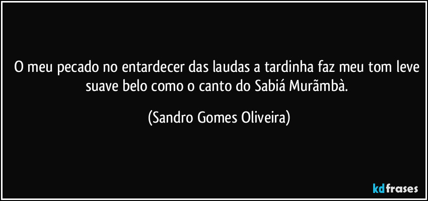 O meu pecado no entardecer das laudas a tardinha faz meu tom leve suave belo como o canto do Sabiá Murãmbà. (Sandro Gomes Oliveira)