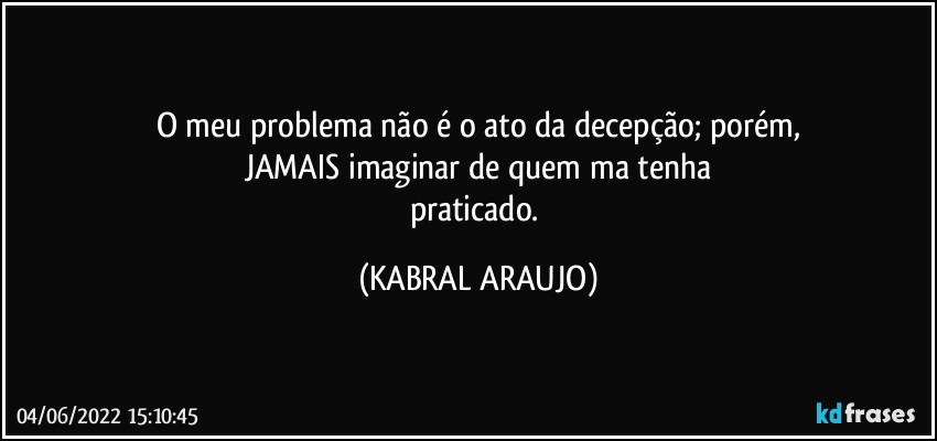 O meu problema não é o ato da decepção; porém,
JAMAIS imaginar de quem ma tenha
praticado. (KABRAL ARAUJO)