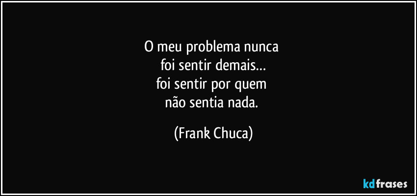 O meu problema nunca 
foi sentir demais…
foi sentir por quem 
não sentia nada. (Frank Chuca)
