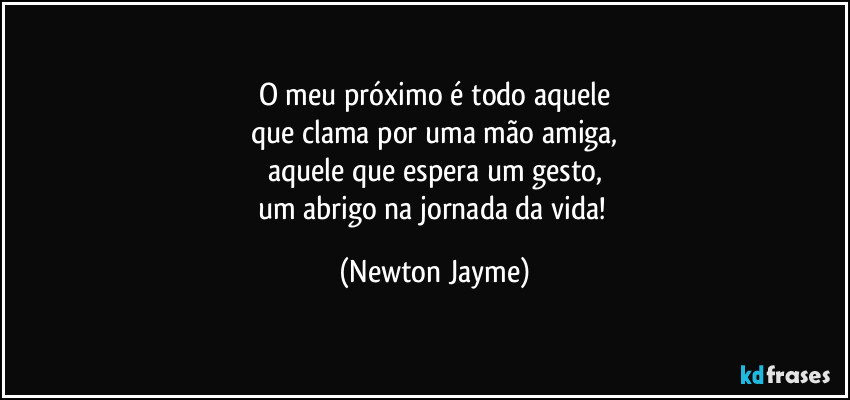 O meu próximo é todo aquele
que clama por uma mão amiga,
aquele que espera um gesto,
um abrigo na jornada da vida! (Newton Jayme)