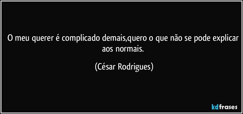 O meu querer é complicado demais,quero o que não se pode explicar aos normais. (César Rodrigues)