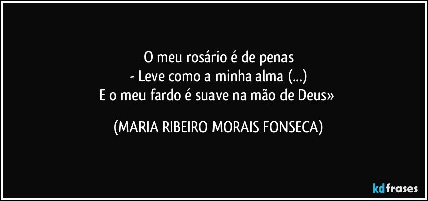 O meu rosário é de penas
- Leve como a minha alma (...)
E o meu fardo é suave na mão de Deus» (MARIA RIBEIRO MORAIS FONSECA)