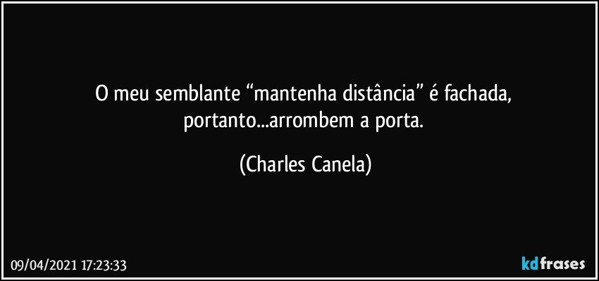 O meu semblante “mantenha distância” é fachada, portanto...arrombem a porta. (Charles Canela)