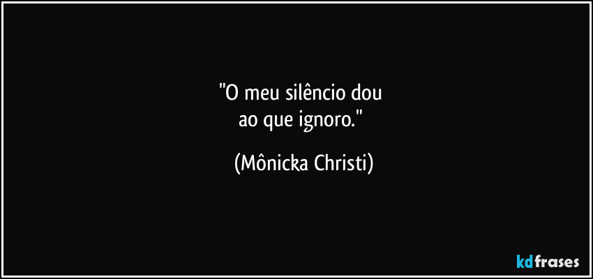 "O meu silêncio dou 
ao que ignoro." (Mônicka Christi)