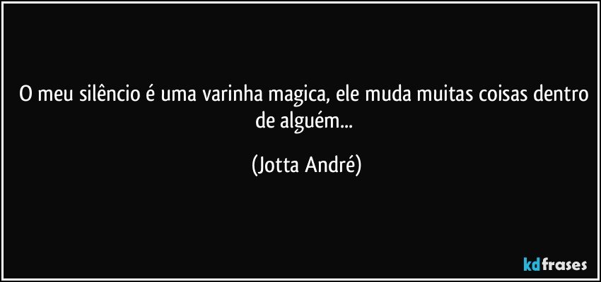 O meu silêncio é uma varinha magica, ele muda muitas coisas dentro de alguém... (Jotta André)