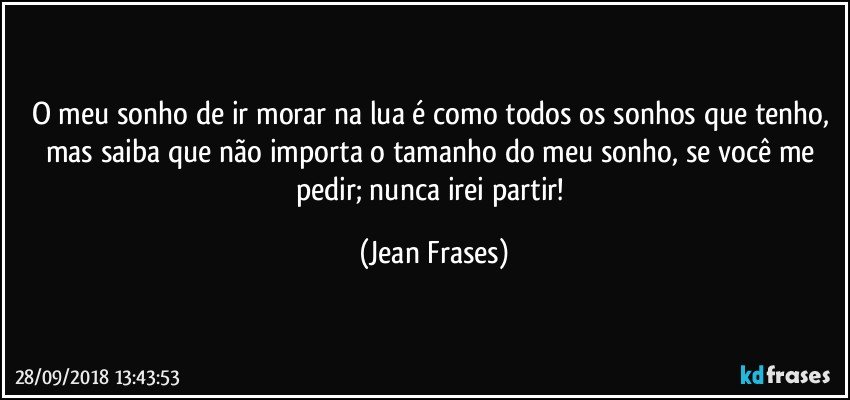 O meu sonho de ir morar na lua é como todos os sonhos que tenho, mas saiba que não importa o tamanho do meu sonho, se você me pedir; nunca irei partir! (Jean Frases)