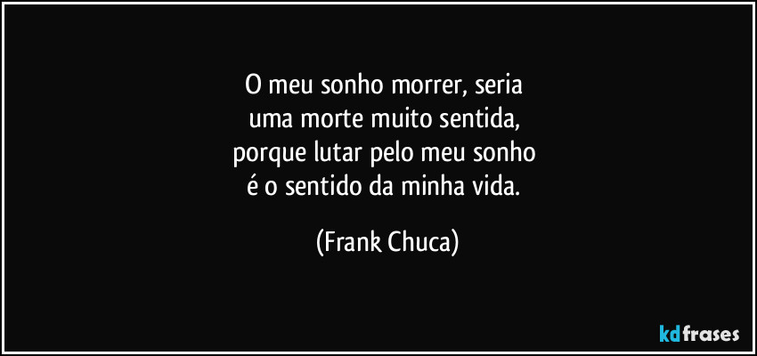 o meu sonho morrer, seria 
uma morte muito sentida, 
porque lutar pelo meu sonho 
é o sentido da minha vida. (Frank Chuca)
